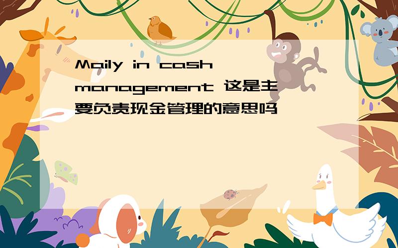 Maily in cash management 这是主要负责现金管理的意思吗