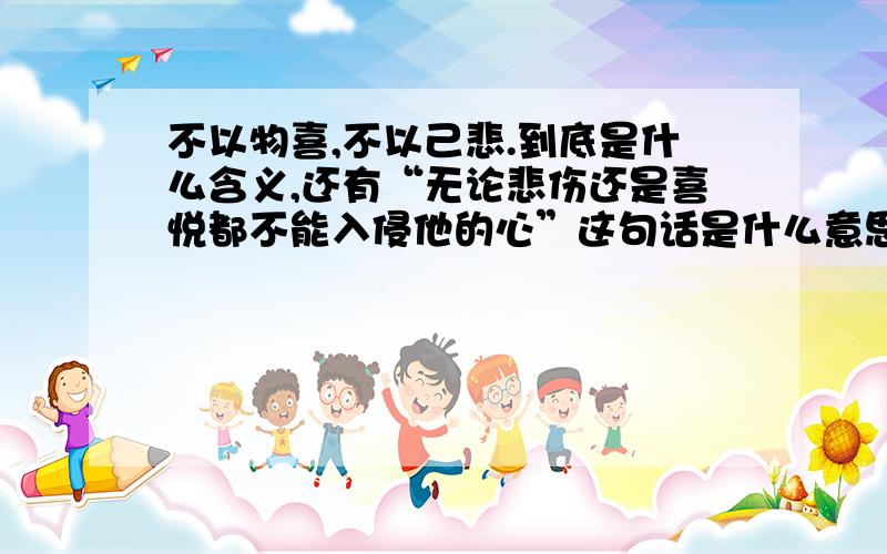 不以物喜,不以己悲.到底是什么含义,还有“无论悲伤还是喜悦都不能入侵他的心”这句话是什么意思?