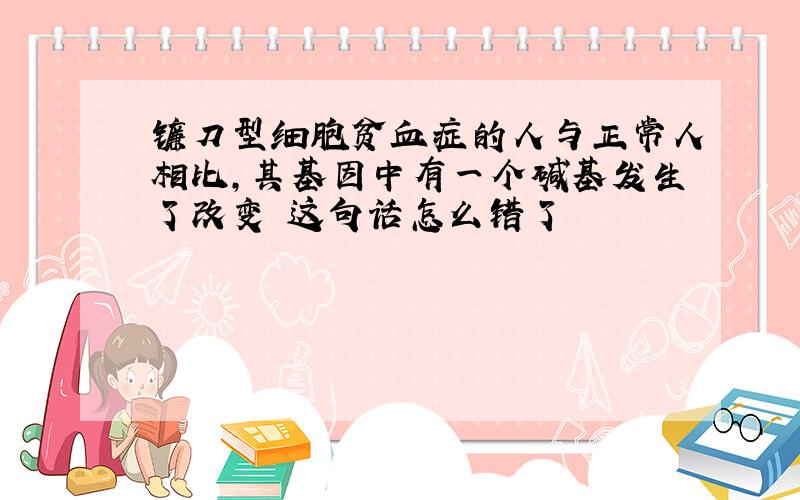 镰刀型细胞贫血症的人与正常人相比,其基因中有一个碱基发生了改变 这句话怎么错了