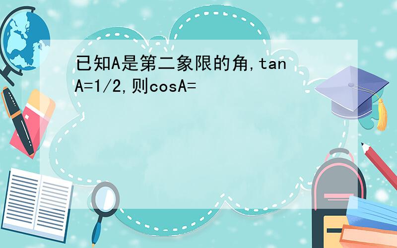 已知A是第二象限的角,tanA=1/2,则cosA=