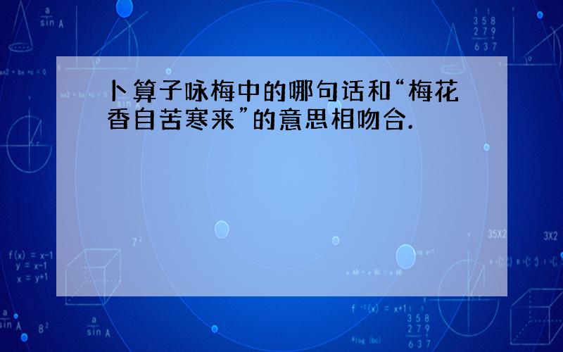 卜算子咏梅中的哪句话和“梅花香自苦寒来”的意思相吻合.