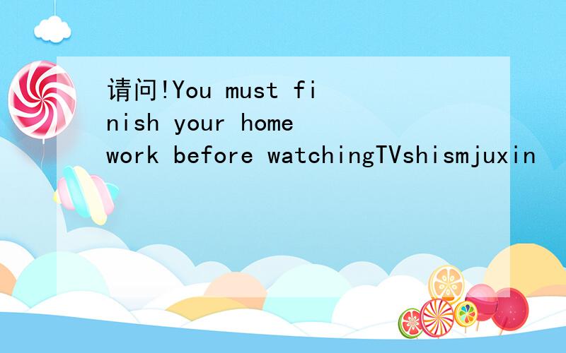 请问!You must finish your homework before watchingTVshismjuxin