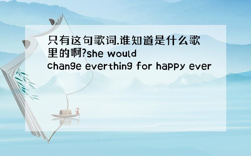 只有这句歌词.谁知道是什么歌里的啊?she would change everthing for happy ever