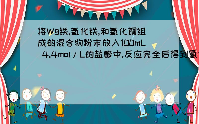 将Wg铁,氧化铁,和氧化铜组成的混合物粉末放入100mL 4.4mol/L的盐酸中.反应完全后得到氢气896mL（标况）