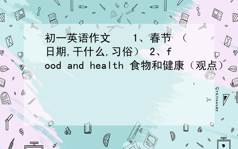 初一英语作文　　1、春节 （日期,干什么,习俗） 2、food and health 食物和健康（观点）