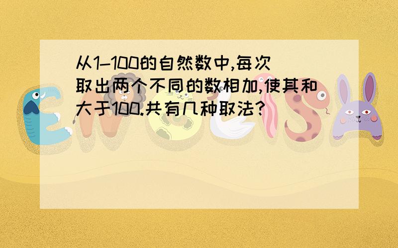 从1-100的自然数中,每次取出两个不同的数相加,使其和大于100.共有几种取法?