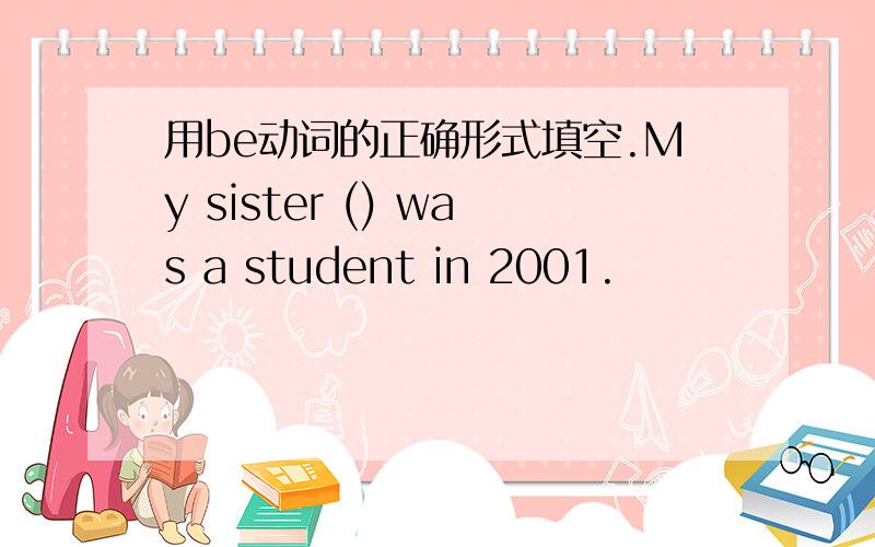 用be动词的正确形式填空.My sister () was a student in 2001.