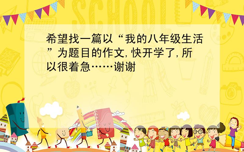 希望找一篇以“我的八年级生活”为题目的作文,快开学了,所以很着急……谢谢