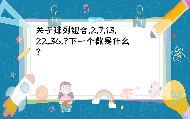 关于排列组合.2.7.13.22.36,?下一个数是什么?