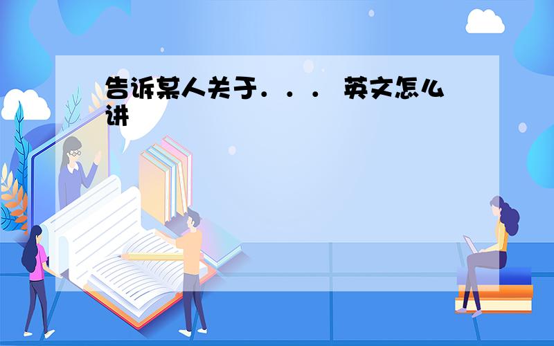 告诉某人关于．．． 英文怎么讲