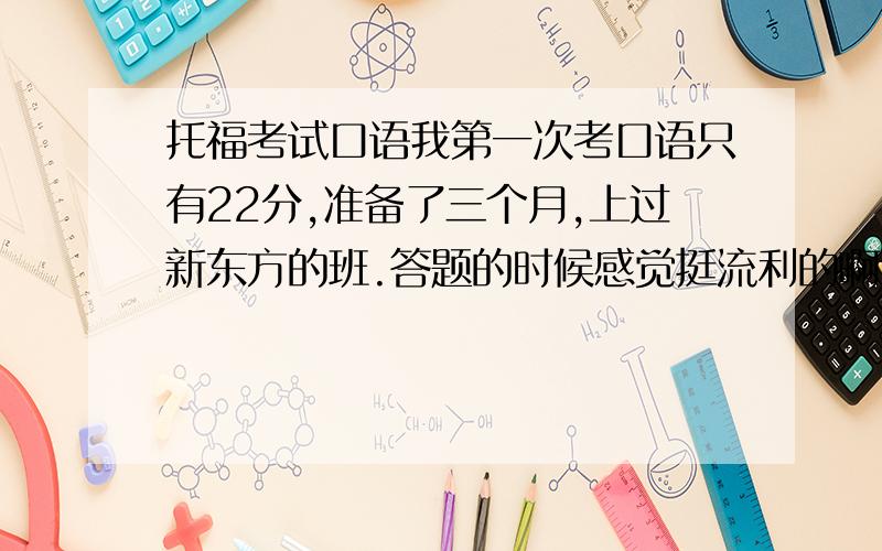 托福考试口语我第一次考口语只有22分,准备了三个月,上过新东方的班.答题的时候感觉挺流利的啊,而且我的发音也口以,是不是