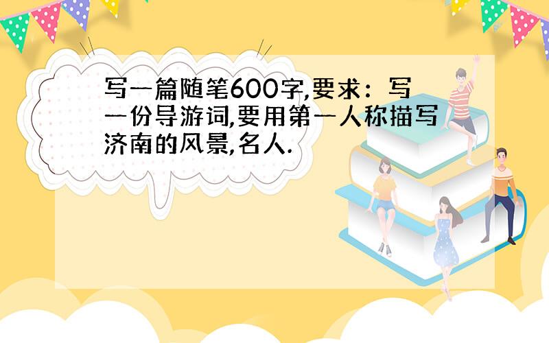 写一篇随笔600字,要求：写一份导游词,要用第一人称描写济南的风景,名人.