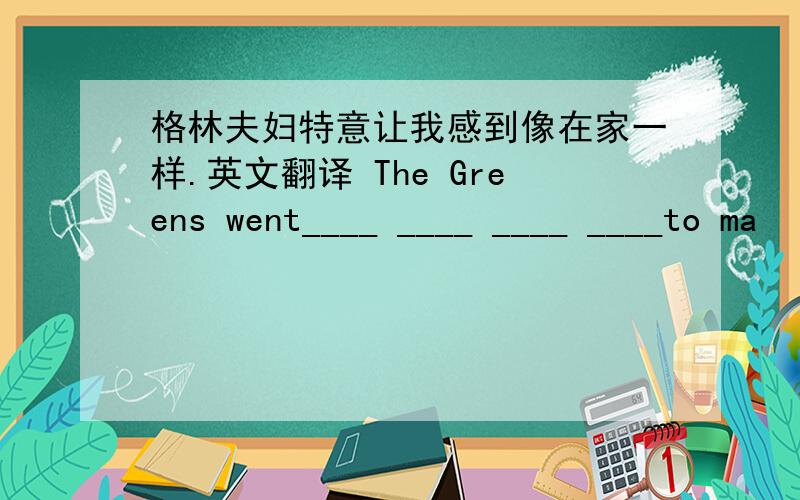 格林夫妇特意让我感到像在家一样.英文翻译 The Greens went____ ____ ____ ____to ma