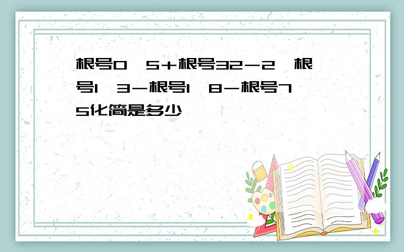 根号0、5＋根号32－2×根号1÷3－根号1÷8－根号75化简是多少