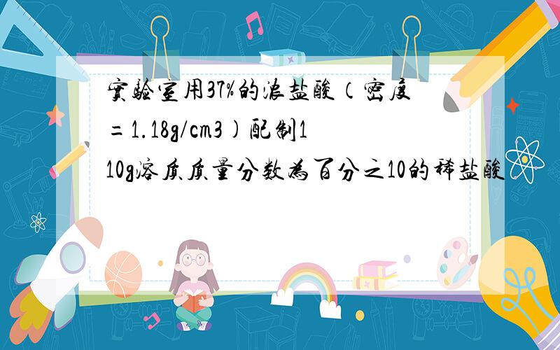 实验室用37%的浓盐酸（密度=1.18g/cm3)配制110g溶质质量分数为百分之10的稀盐酸