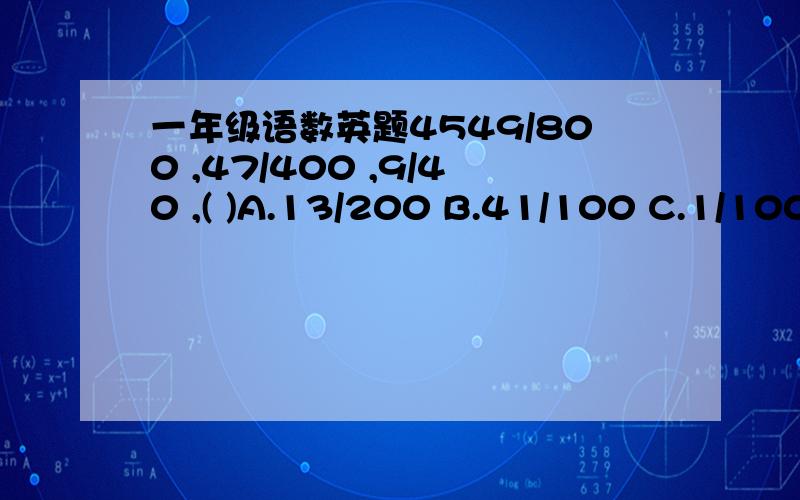 一年级语数英题4549/800 ,47/400 ,9/40 ,( )A.13/200 B.41/100 C.1/100