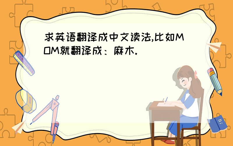 求英语翻译成中文读法,比如MOM就翻译成：麻木.