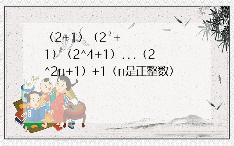 （2+1）（2²+1）（2^4+1）...（2^2n+1）+1（n是正整数）