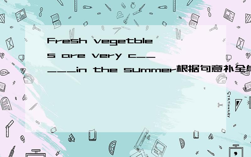 Fresh vegetbles are very c_____in the summer根据句意补全单词