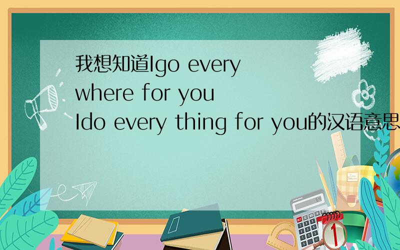 我想知道Igo every where for you Ido every thing for you的汉语意思