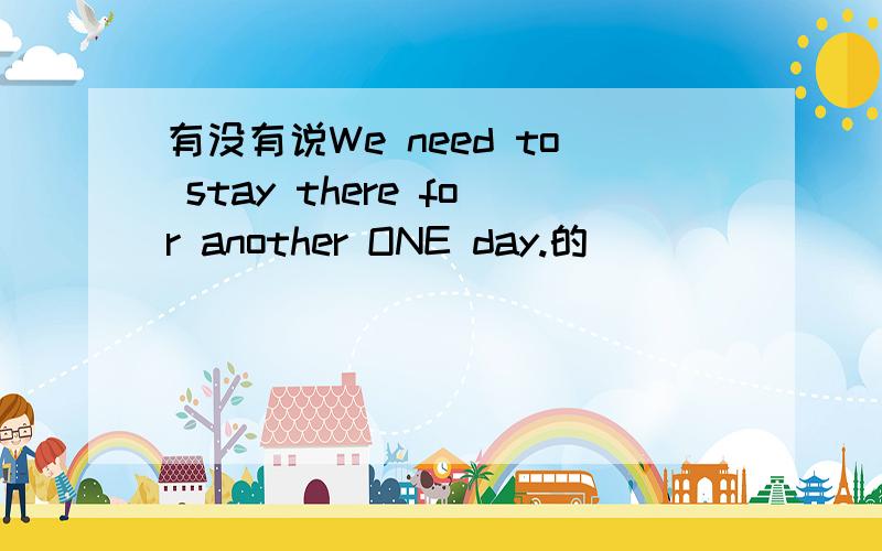 有没有说We need to stay there for another ONE day.的