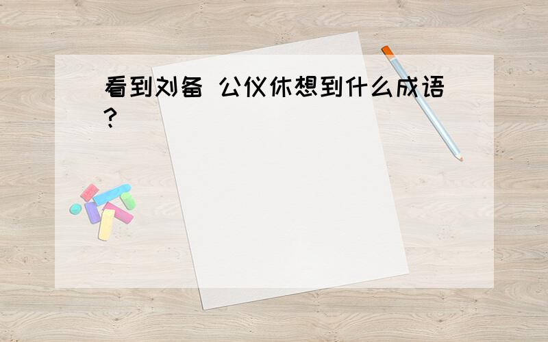 看到刘备 公仪休想到什么成语?