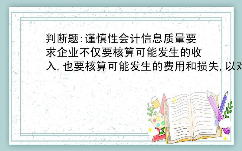 判断题:谨慎性会计信息质量要求企业不仅要核算可能发生的收入,也要核算可能发生的费用和损失,以对未来的风险进行充分核算(×