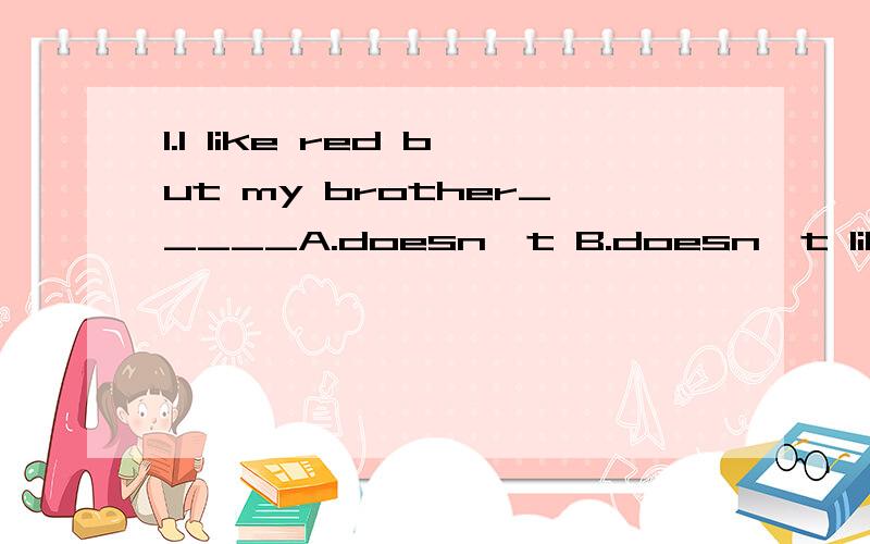 1.I like red but my brother_____A.doesn't B.doesn't like