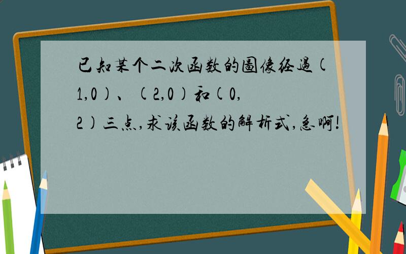 已知某个二次函数的图像经过(1,0)、(2,0)和(0,2)三点,求该函数的解析式,急啊!