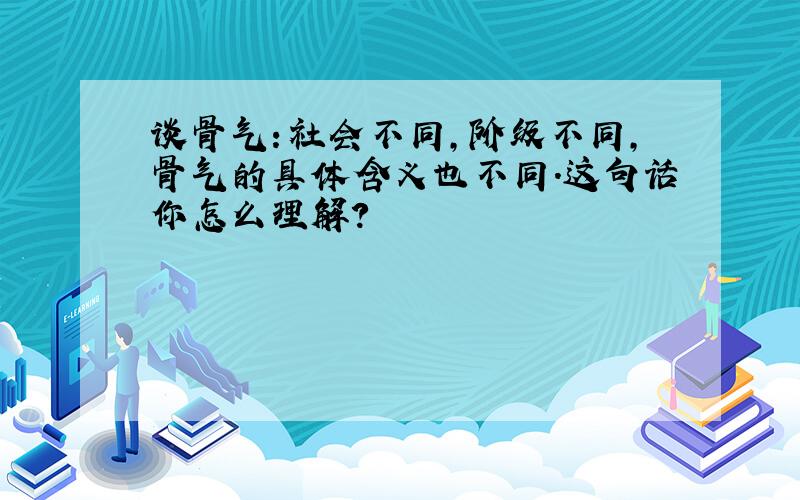 谈骨气：社会不同,阶级不同,骨气的具体含义也不同.这句话你怎么理解?