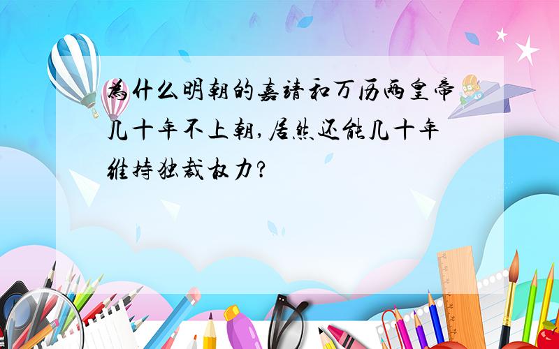 为什么明朝的嘉靖和万历两皇帝几十年不上朝,居然还能几十年维持独裁权力?