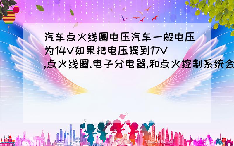 汽车点火线圈电压汽车一般电压为14V如果把电压提到17V,点火线圈.电子分电器,和点火控制系统会怎么样?电压提高以后.跳