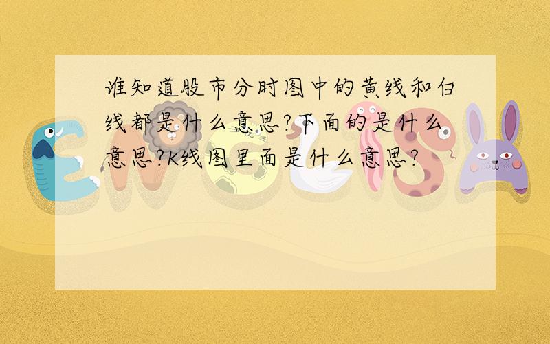 谁知道股市分时图中的黄线和白线都是什么意思?下面的是什么意思?K线图里面是什么意思?