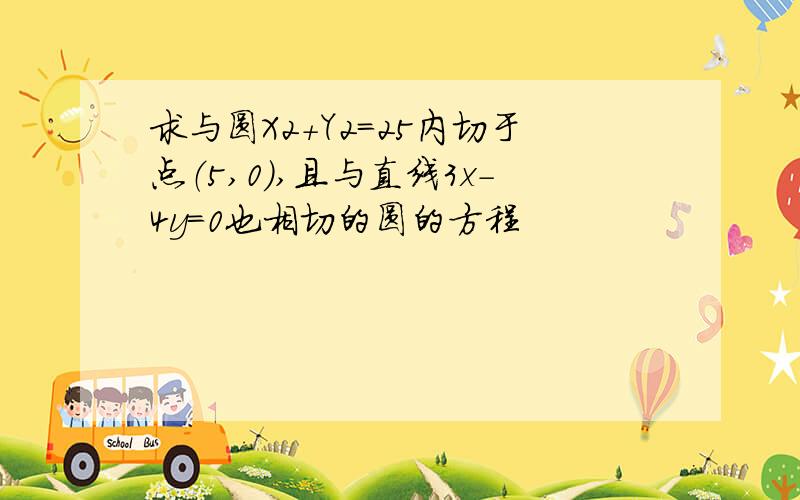 求与圆X2+Y2=25内切于点（5,0）,且与直线3x-4y=0也相切的圆的方程