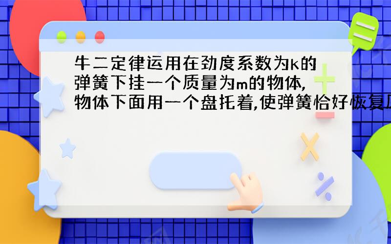 牛二定律运用在劲度系数为k的弹簧下挂一个质量为m的物体,物体下面用一个盘托着,使弹簧恰好恢复原长,然后使托盘以加速度为a