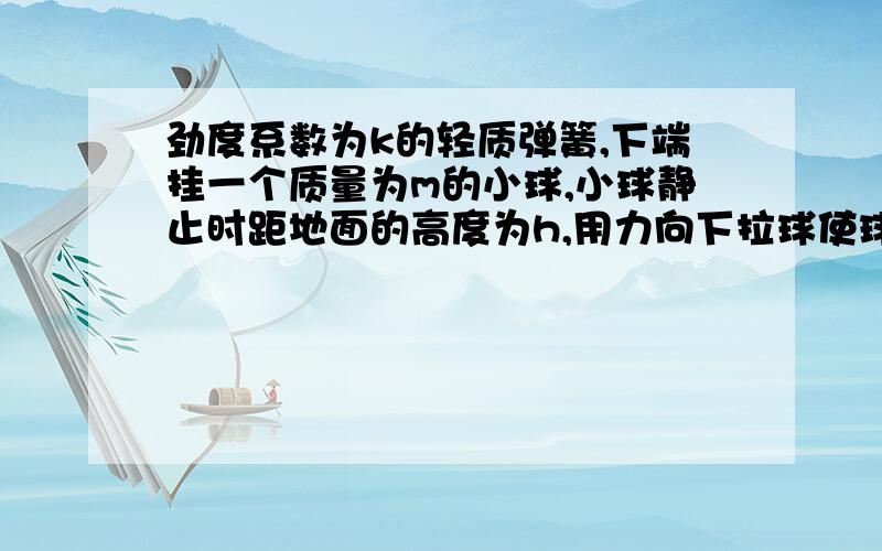 劲度系数为k的轻质弹簧,下端挂一个质量为m的小球,小球静止时距地面的高度为h,用力向下拉球使球与地面接触,然后从静止释放