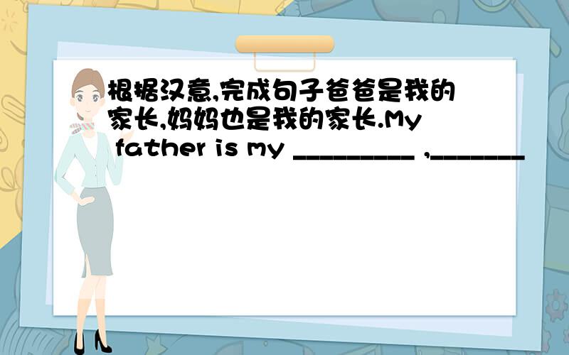 根据汉意,完成句子爸爸是我的家长,妈妈也是我的家长.My father is my _________ ,_______