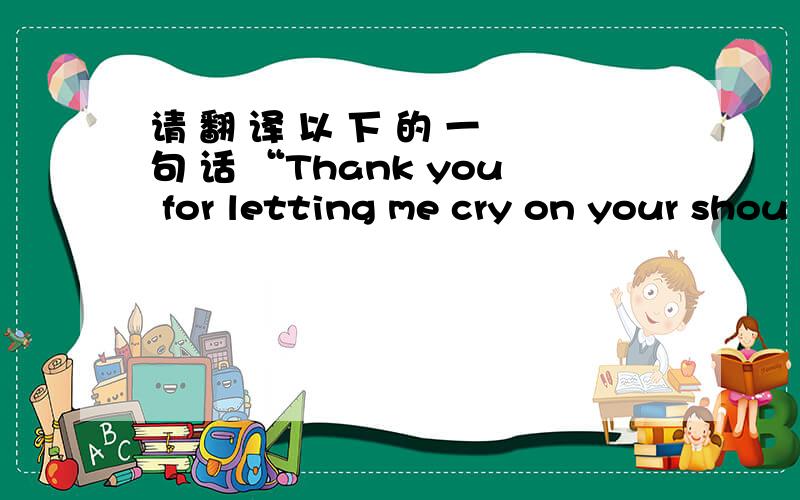 请 翻 译 以 下 的 一 句 话 “Thank you for letting me cry on your shou