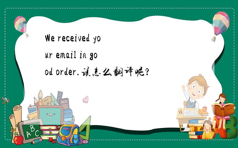 We received your email in good order.该怎么翻译呢?