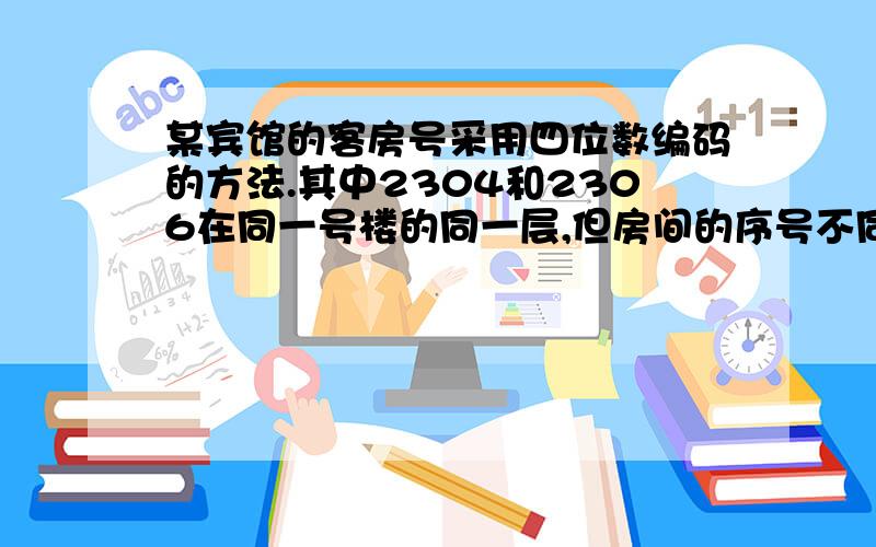 某宾馆的客房号采用四位数编码的方法.其中2304和2306在同一号楼的同一层,但房间的序号不同.3514和3614是同一