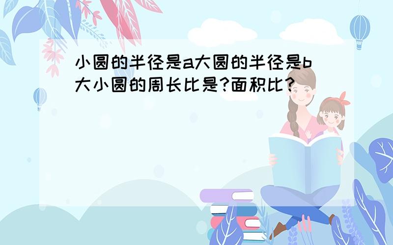 小圆的半径是a大圆的半径是b大小圆的周长比是?面积比?