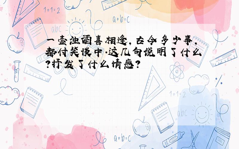 一壶浊酒喜相逢,古今多少事,都付笑谈中.这几句说明了什么?抒发了什么情感?