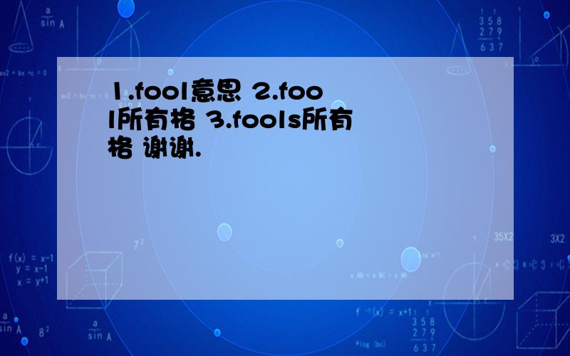 1.fool意思 2.fool所有格 3.fools所有格 谢谢.