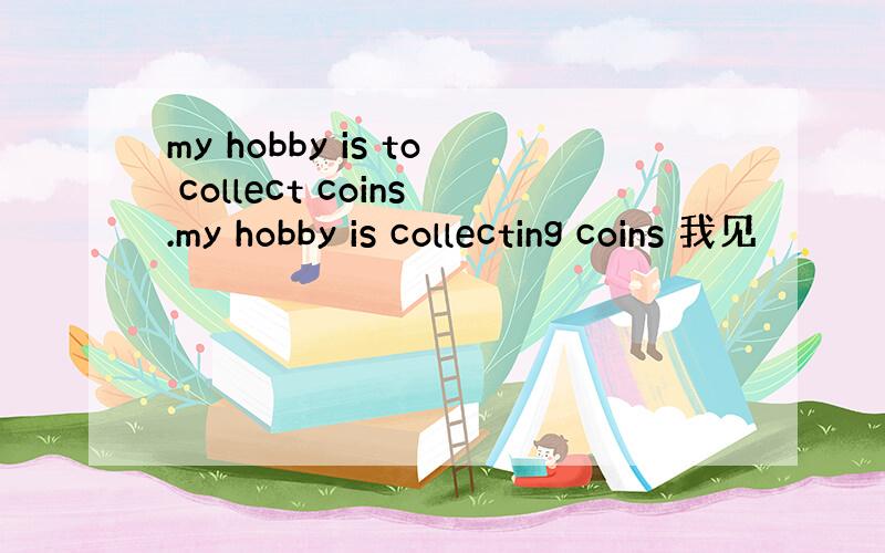 my hobby is to collect coins.my hobby is collecting coins 我见