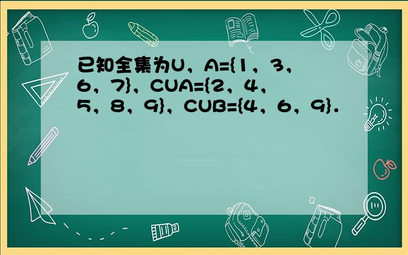 已知全集为U，A={1，3，6，7}，CUA={2，4，5，8，9}，CUB={4，6，9}．