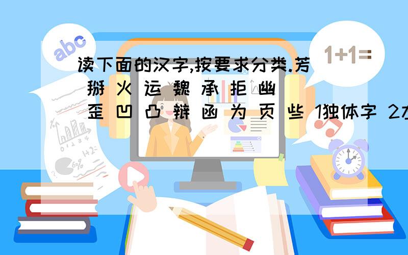 读下面的汉字,按要求分类.芳 掰 火 运 魏 承 拒 幽 歪 凹 凸 辩 函 为 页 些 1独体字 2左中右结构 3形声