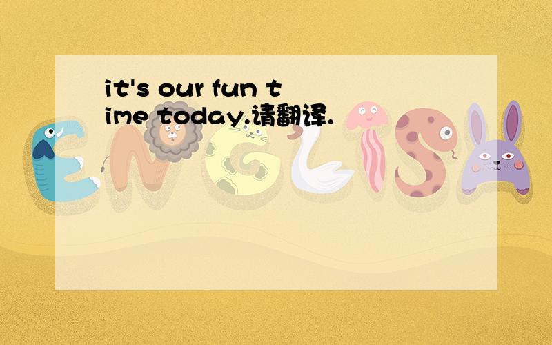 it's our fun time today.请翻译.