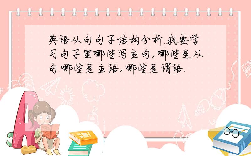 英语从句句子结构分析.我要学习句子里哪些写主句,哪些是从句.哪些是主语,哪些是谓语.