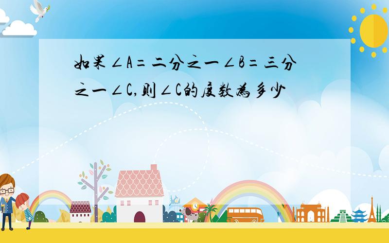 如果∠A=二分之一∠B=三分之一∠C,则∠C的度数为多少