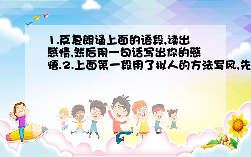 1.反复朗诵上面的语段,读出感情,然后用一句话写出你的感悟.2.上面第一段用了拟人的方法写风,先写风